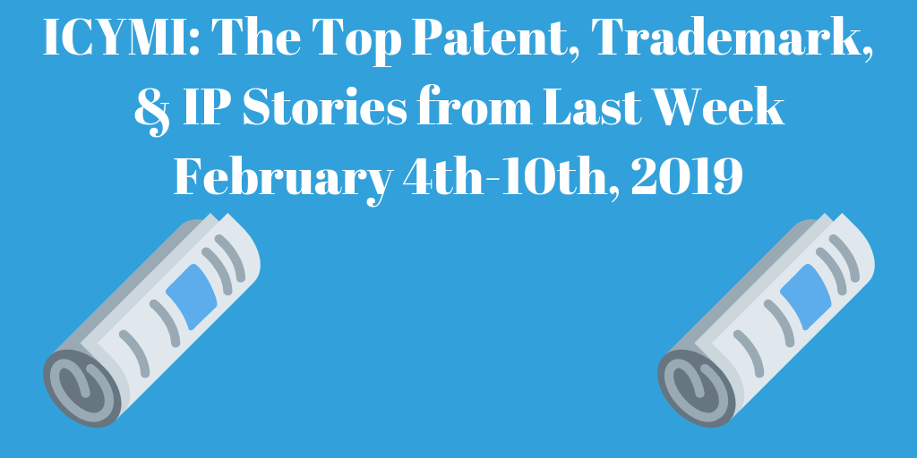 ICYMI_ The Top Patent, Trademark, and IP Stories from Last Week February 3rd-10th, 2019