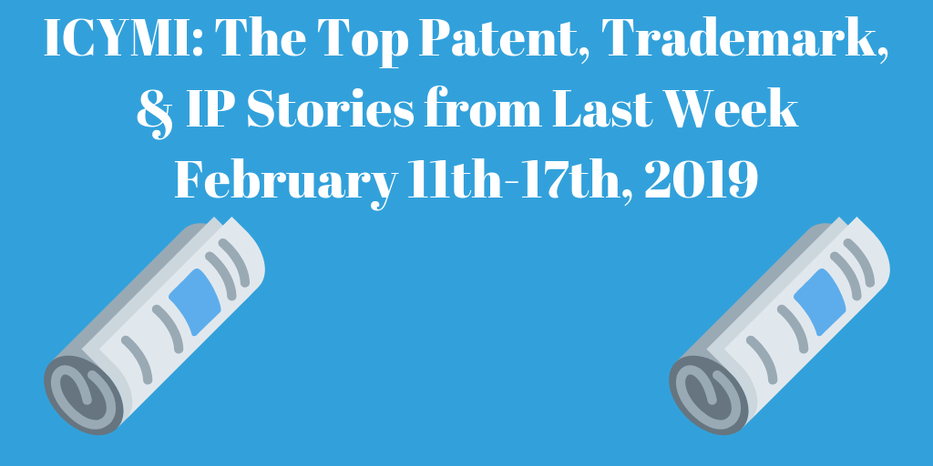 Top Patent, Trademark, and IP Stories from Last Week (2/11-2/17/19)