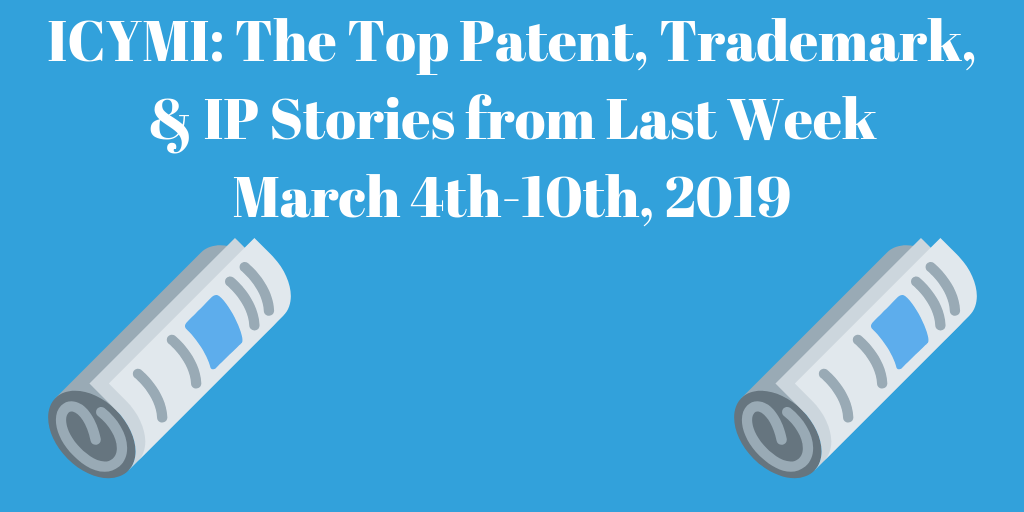 Top Patent, Trademark, and IP Stories from Last Week (3/11-3/17/19)