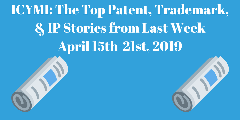Top Patent, Trademark, and IP Stories from Last Week (4/15-4/21/19)