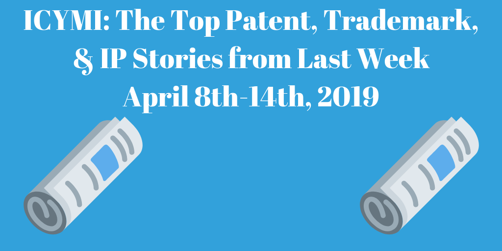 Top Patent, Trademark, and IP Stories from Last Week (4/8-4/14/19)