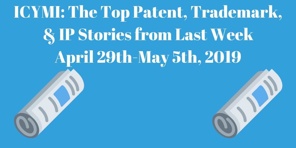 Top Patent, Trademark, and IP Stories from Last Week (5/6-5/12/19)
