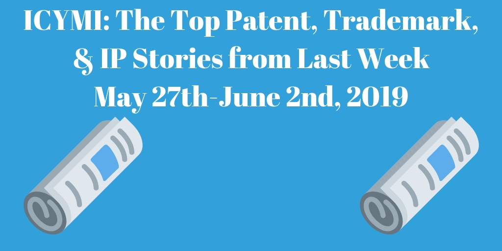 Top Patent, Trademark, and IP Stories from Last Week (5/27-6/2/19)