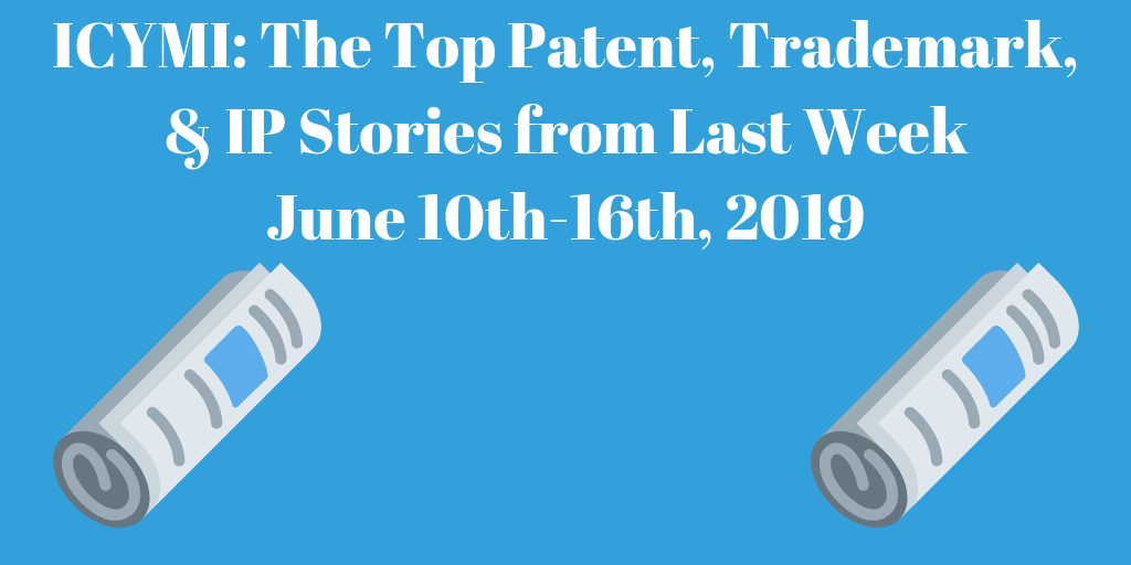 Top Patent, Trademark, and IP Stories from Last Week (6/10-6/16/19)