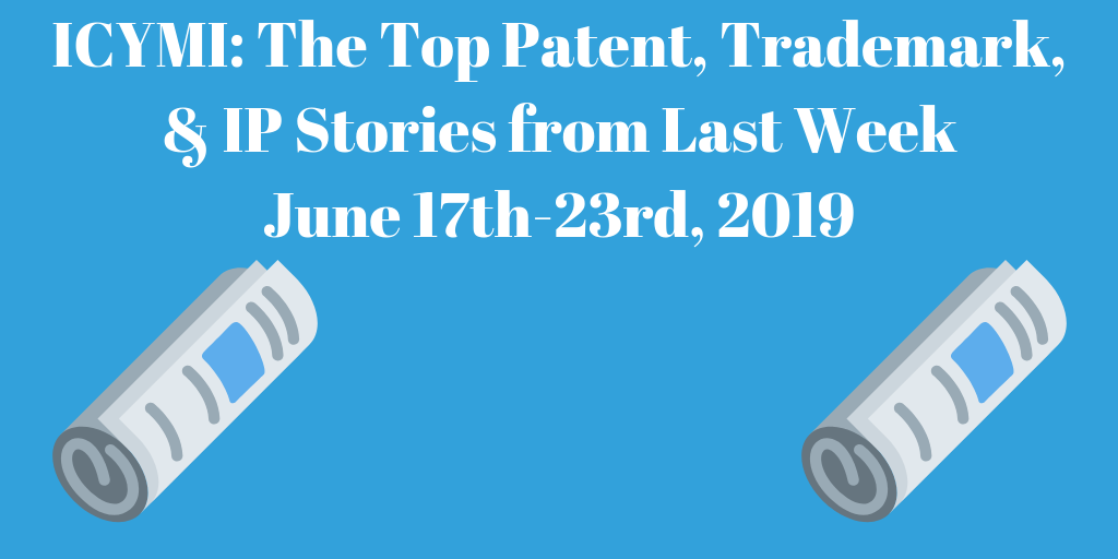 Top Patent, Trademark, and IP Stories from Last Week (6/17-6/23/19)