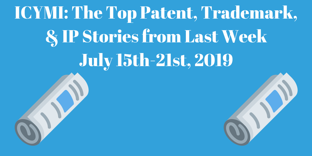 Top Patent, Trademark, and IP Stories from Last Week (7/15-7/21/19)